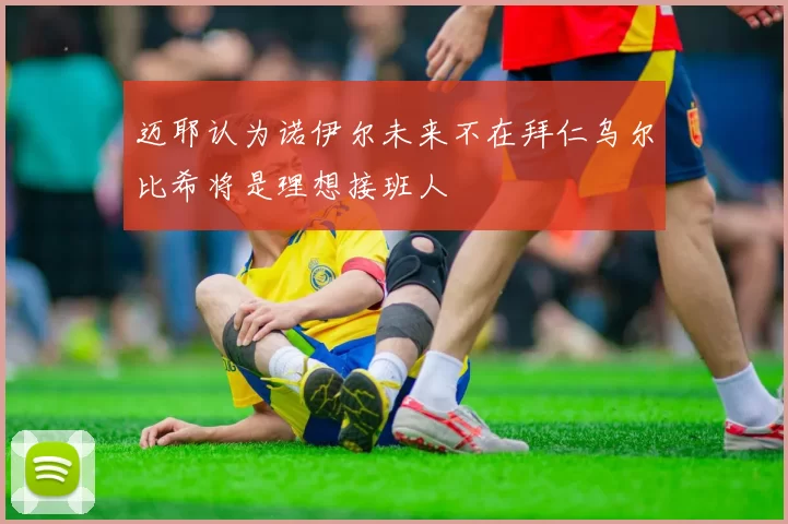 迈耶认为诺伊尔未来不在拜仁乌尔比希将是理想接班人
