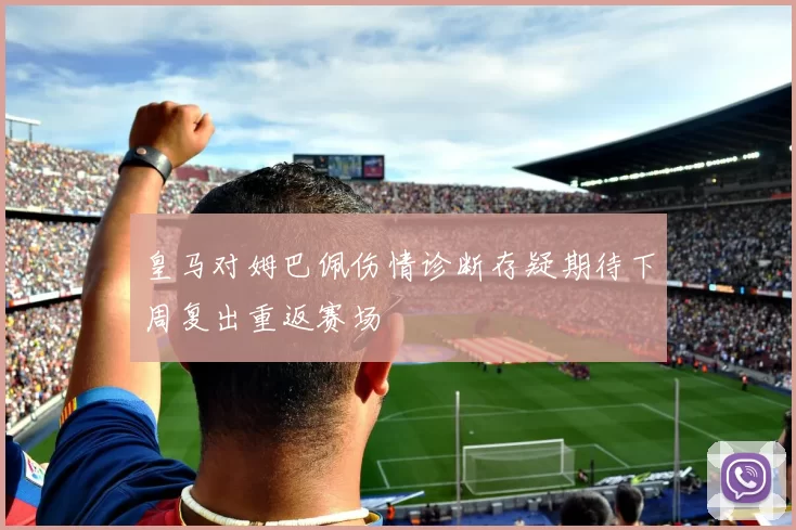 皇马对姆巴佩伤情诊断存疑期待下周复出重返赛场