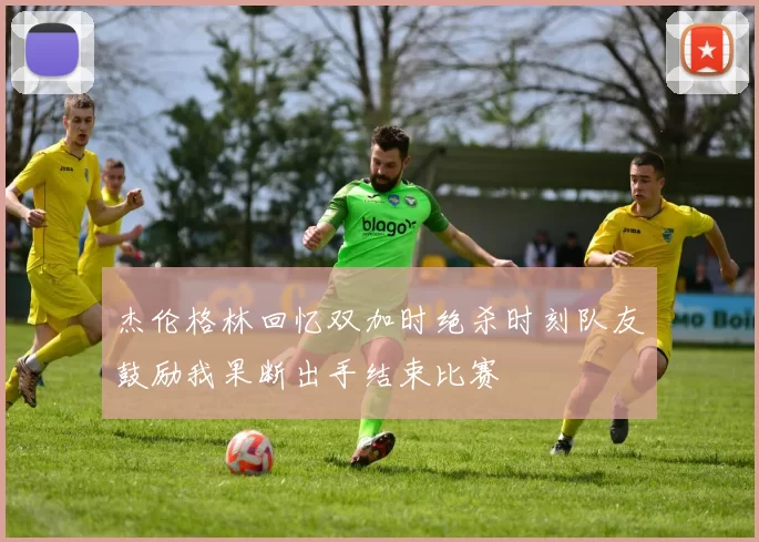 杰伦格林回忆双加时绝杀时刻队友鼓励我果断出手结束比赛
