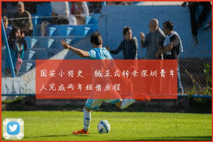 国安小将史堉铖正式转会深圳青年人完成两年租借历程