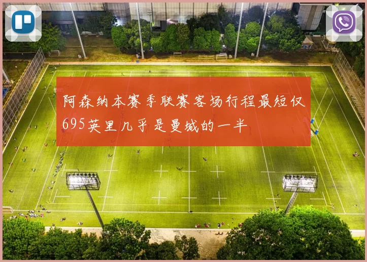 阿森纳本赛季联赛客场行程最短仅695英里几乎是曼城的一半