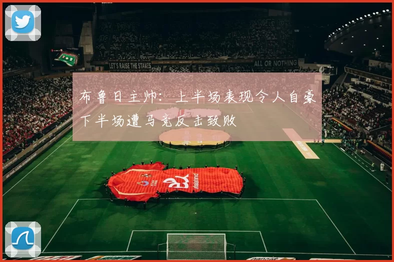 布鲁日主帅：上半场表现令人自豪下半场遭马竞反击致败
