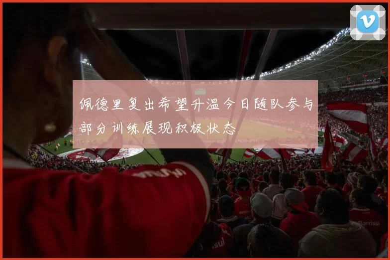 佩德里复出希望升温今日随队参与部分训练展现积极状态