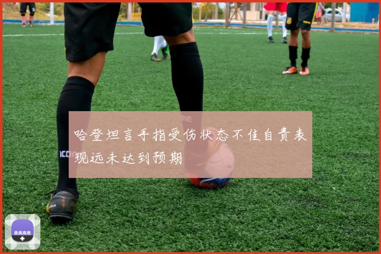 哈登坦言手指受伤状态不佳自责表现远未达到预期
