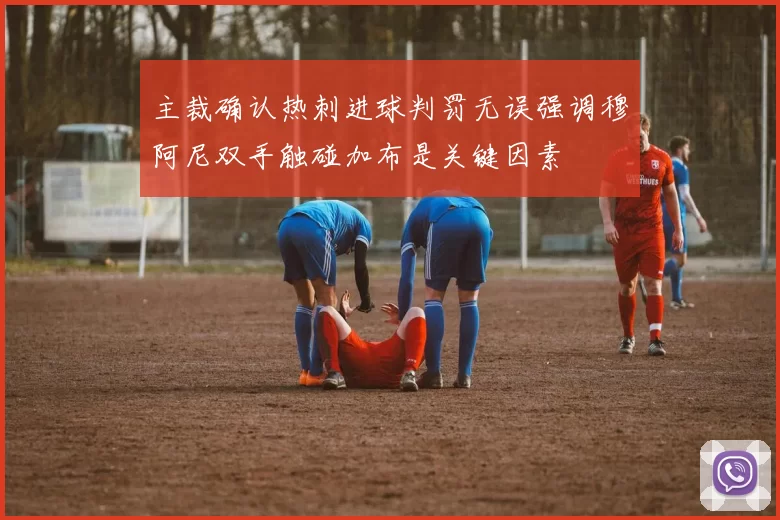 主裁确认热刺进球判罚无误强调穆阿尼双手触碰加布是关键因素