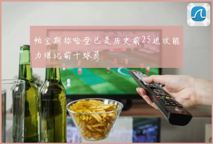 帕金斯称哈登已是历史前25进攻能力堪比前十球员