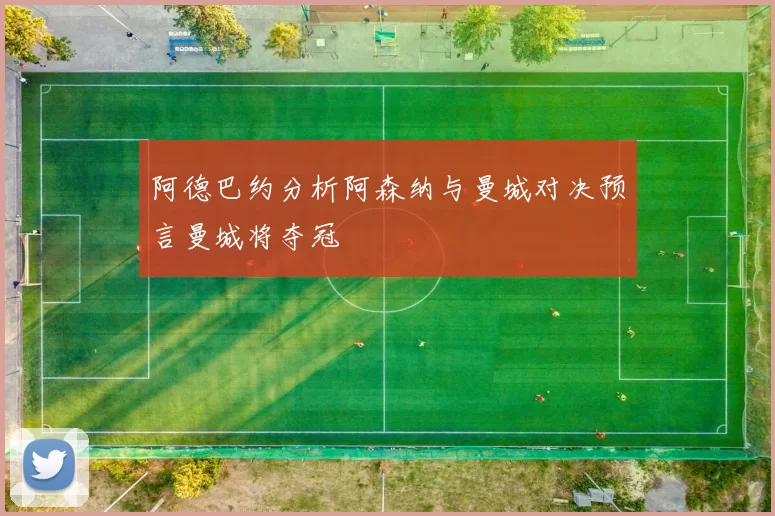 阿德巴约分析阿森纳与曼城对决预言曼城将夺冠