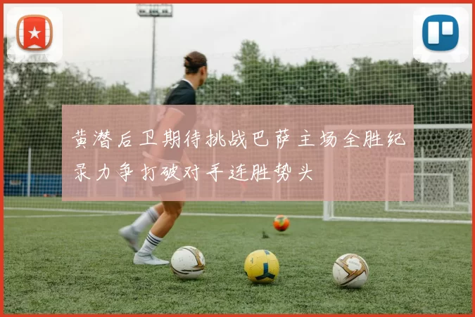 黄潜后卫期待挑战巴萨主场全胜纪录力争打破对手连胜势头