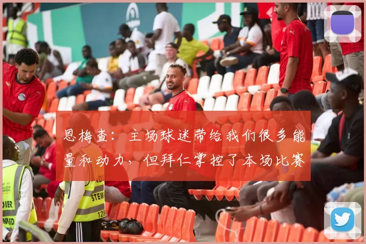 恩梅查：主场球迷带给我们很多能量和动力，但拜仁掌控了本场比赛