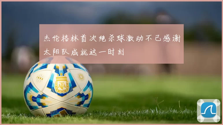 杰伦格林首次绝杀球激动不已感谢太阳队成就这一时刻