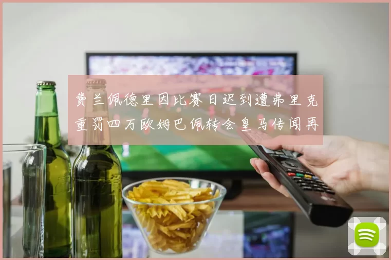 费兰佩德里因比赛日迟到遭弗里克重罚四万欧姆巴佩转会皇马传闻再起