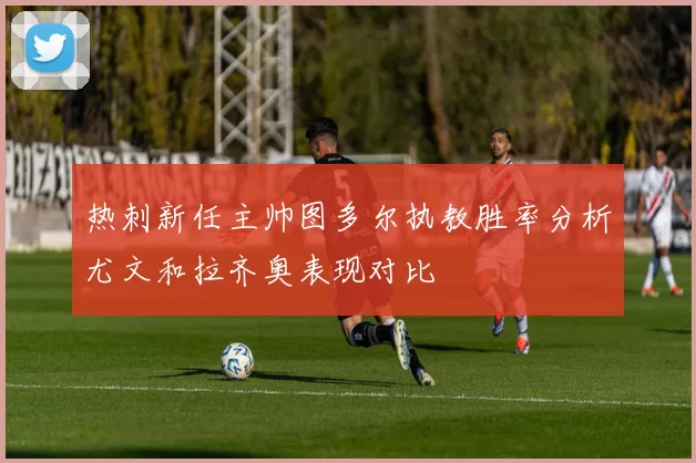 热刺新任主帅图多尔执教胜率分析尤文和拉齐奥表现对比