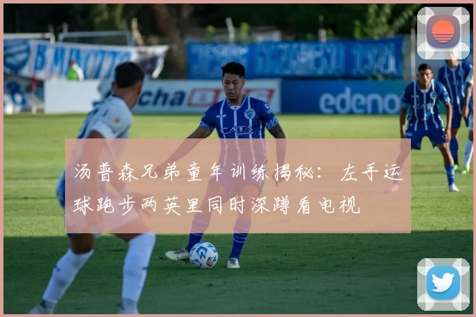 汤普森兄弟童年训练揭秘：左手运球跑步两英里同时深蹲看电视