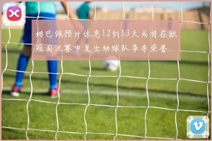 姆巴佩预计休息12到13天或将在欧冠淘汰赛中复出助球队争夺荣誉
