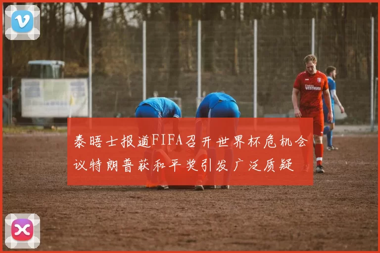 泰晤士报道FIFA召开世界杯危机会议特朗普获和平奖引发广泛质疑