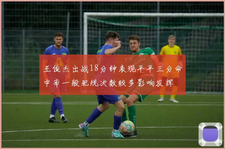 王俊杰出战18分钟表现平平三分命中率一般犯规次数较多影响发挥