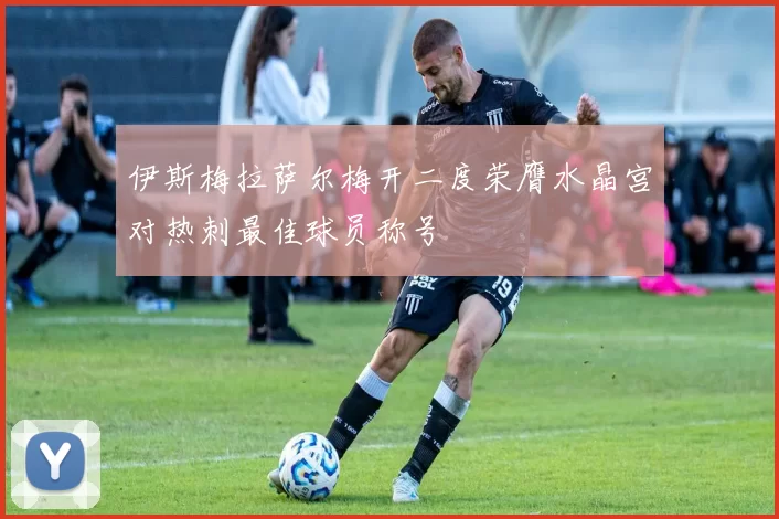 伊斯梅拉萨尔梅开二度荣膺水晶宫对热刺最佳球员称号