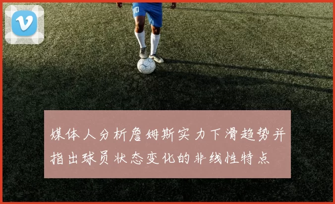 媒体人分析詹姆斯实力下滑趋势并指出球员状态变化的非线性特点