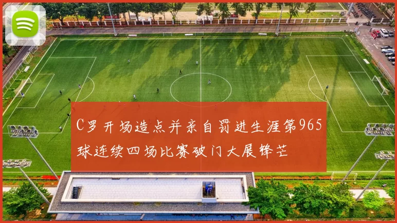 C罗开场造点并亲自罚进生涯第965球连续四场比赛破门大展锋芒