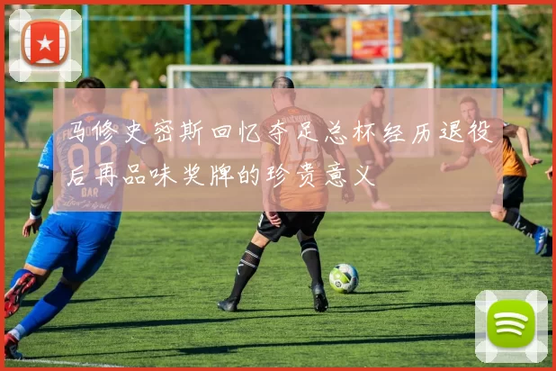 马修史密斯回忆夺足总杯经历退役后再品味奖牌的珍贵意义