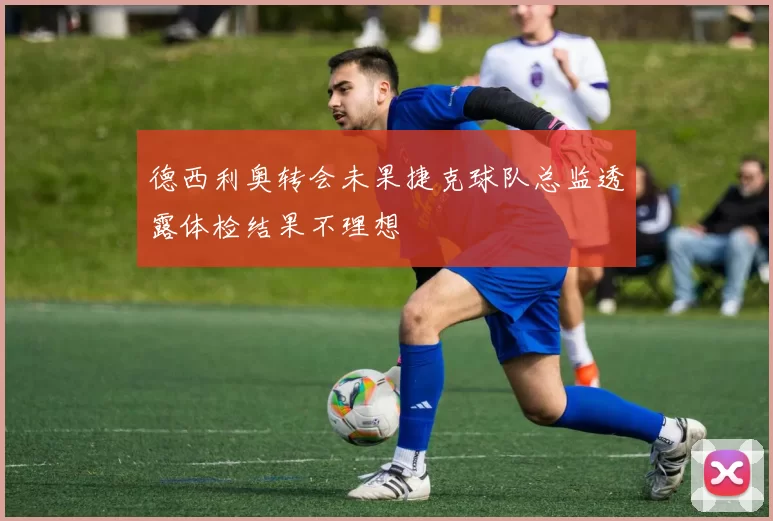 德西利奥转会未果捷克球队总监透露体检结果不理想