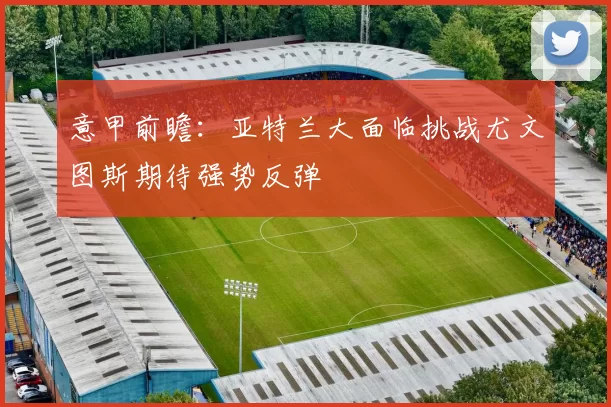 意甲前瞻：亚特兰大面临挑战尤文图斯期待强势反弹