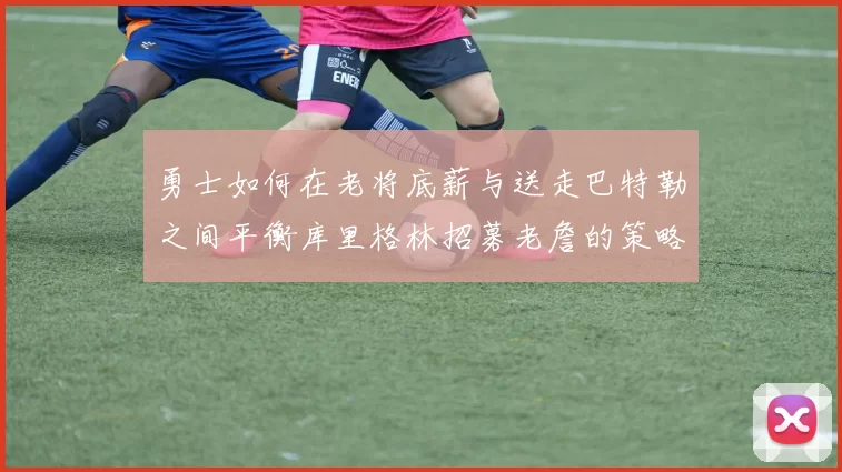 勇士如何在老将底薪与送走巴特勒之间平衡库里格林招募老詹的策略