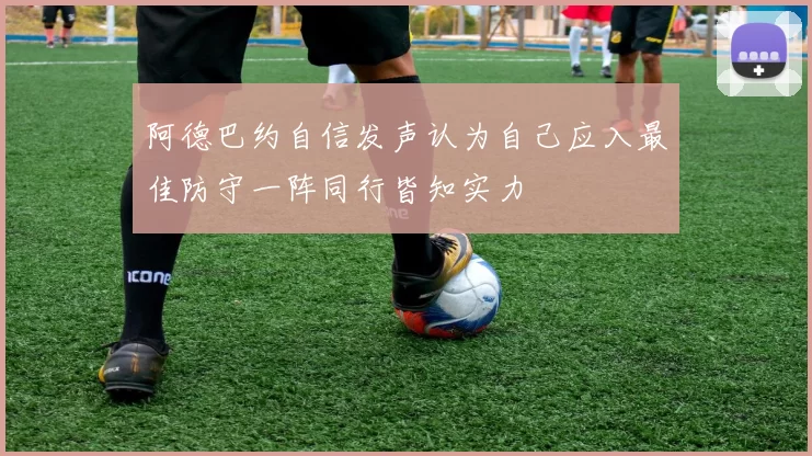 阿德巴约自信发声认为自己应入最佳防守一阵同行皆知实力