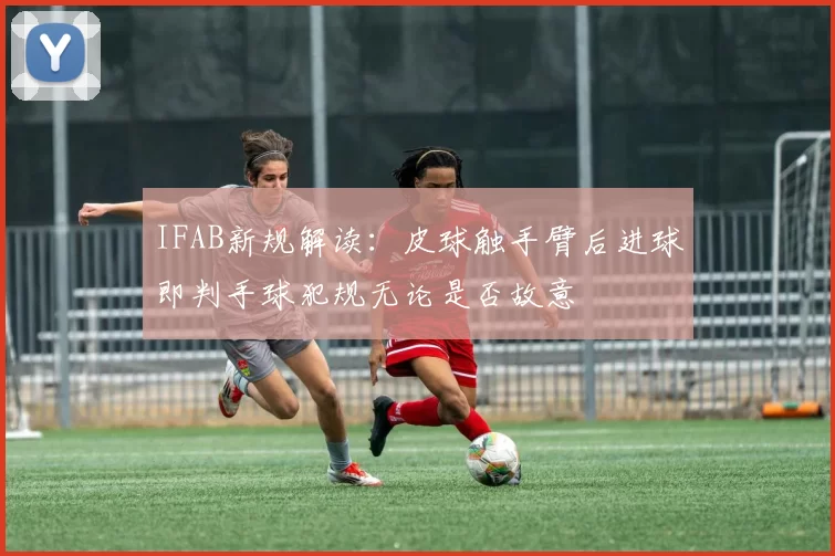 IFAB新规解读：皮球触手臂后进球即判手球犯规无论是否故意