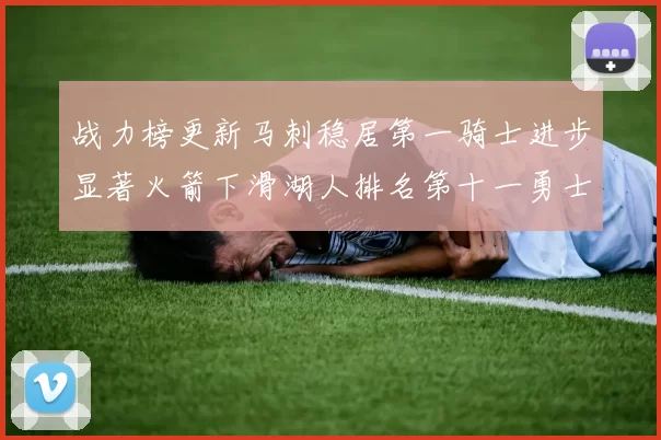 战力榜更新马刺稳居第一骑士进步显著火箭下滑湖人排名第十一勇士继续低迷