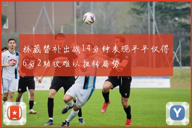 林葳替补出战14分钟表现平平仅得6分2助攻难以扭转局势