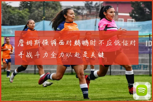 詹姆斯强调面对鹈鹕时不应低估对手战斗力全力以赴是关键