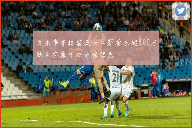 国米争夺格雷茨卡年薪要求超600万欧且在意甲积分榜领先