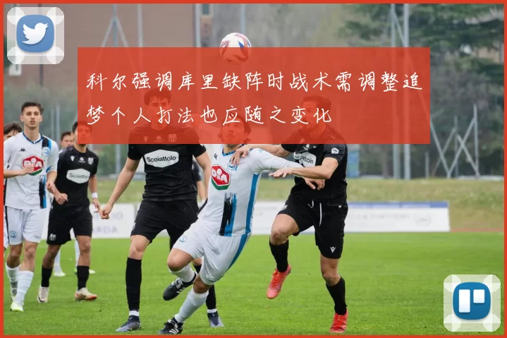 科尔强调库里缺阵时战术需调整追梦个人打法也应随之变化