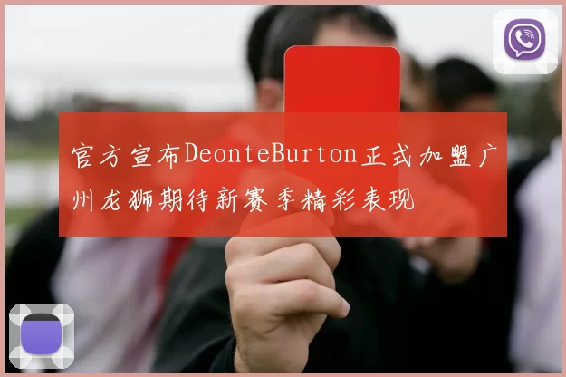 官方宣布DeonteBurton正式加盟广州龙狮期待新赛季精彩表现